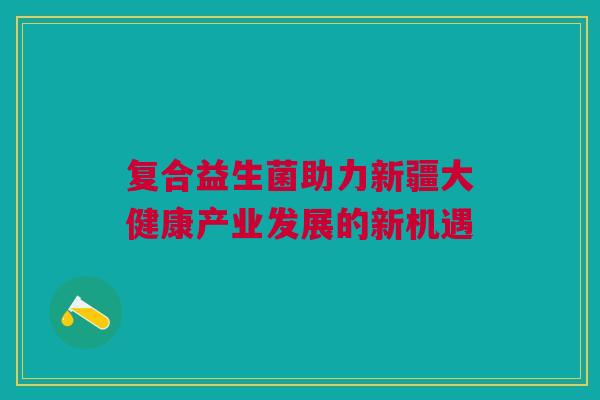 复合益生菌助力新疆大健康产业发展的新机遇