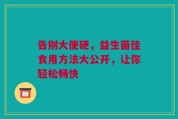告别大便硬，益生菌佳食用方法大公开，让你轻松畅快