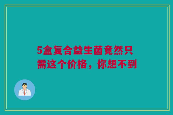 5盒复合益生菌竟然只需这个价格，你想不到