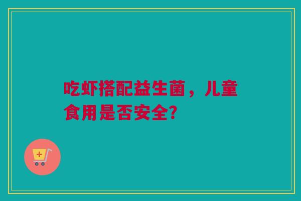 吃虾搭配益生菌，儿童食用是否安全？