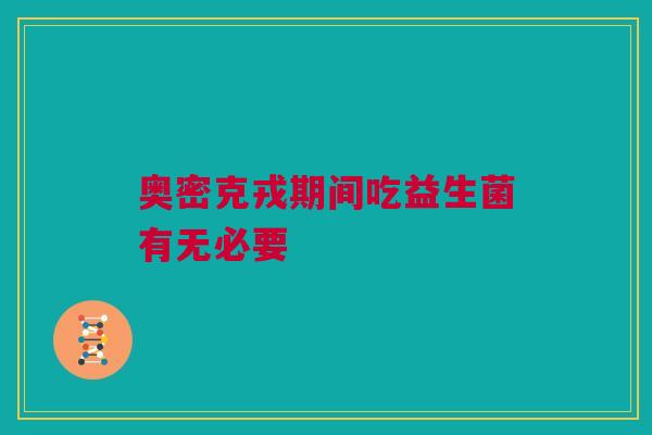奥密克戎期间吃益生菌有无必要