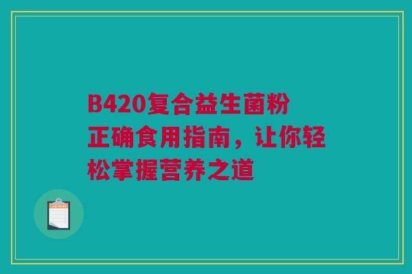 B420复合益生菌粉正确食用指南，让你轻松掌握营养之道