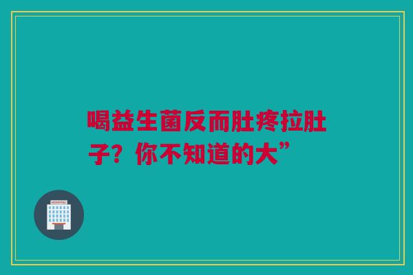喝益生菌反而肚疼拉肚子？你不知道的大”