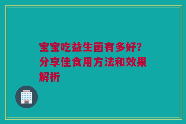 宝宝吃益生菌有多好？分享佳食用方法和效果解析