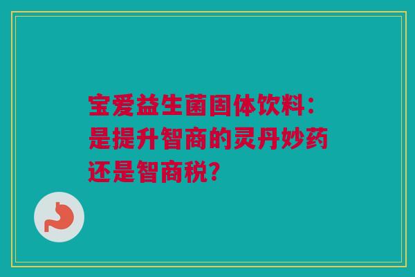 宝爱益生菌固体饮料：是提升智商的灵丹妙药还是智商税？