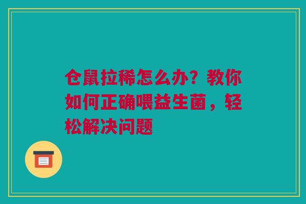 仓鼠拉稀怎么办？教你如何正确喂益生菌，轻松解决问题