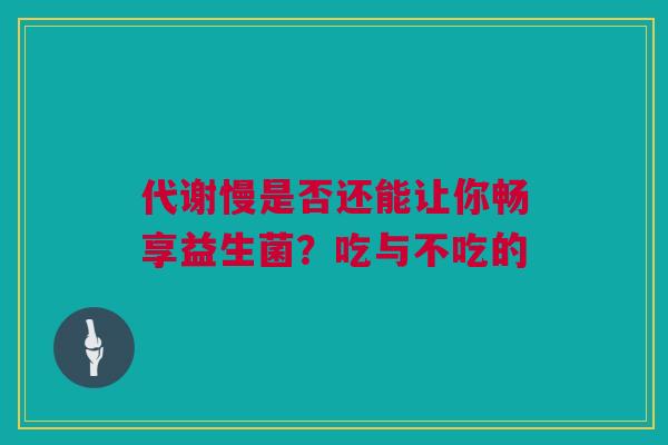代谢慢是否还能让你畅享益生菌？吃与不吃的