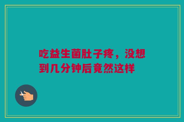 吃益生菌肚子疼，没想到几分钟后竟然这样
