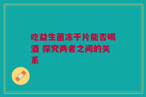 吃益生菌冻干片能否喝酒 探究两者之间的关系