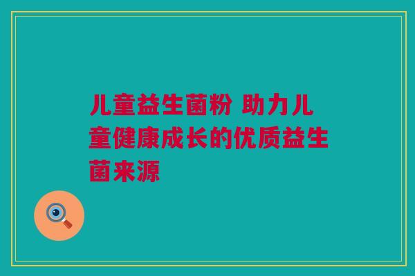 儿童益生菌粉 助力儿童健康成长的优质益生菌来源