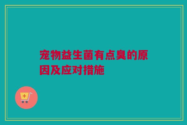 宠物益生菌有点臭的原因及应对措施