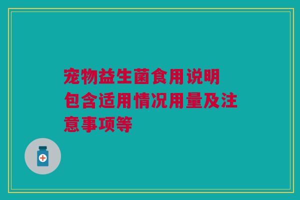 宠物益生菌食用说明 包含适用情况用量及注意事项等