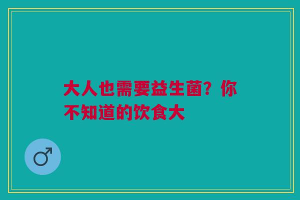 大人也需要益生菌？你不知道的饮食大