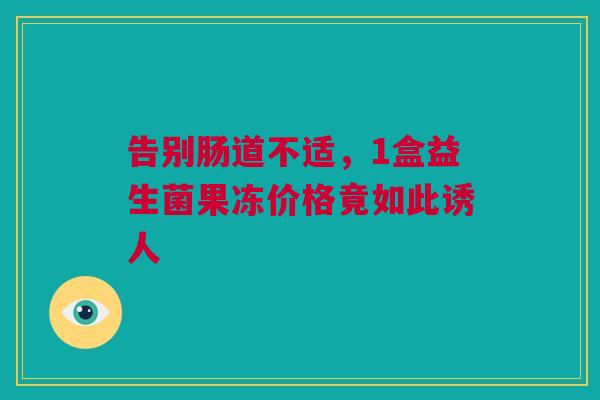 告别肠道不适，1盒益生菌果冻价格竟如此诱人