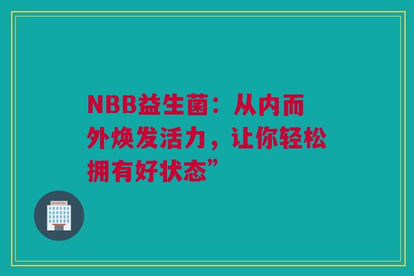 NBB益生菌：从内而外焕发活力，让你轻松拥有好状态”
