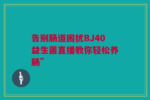 告别肠道困扰BJ40益生菌直播教你轻松养肠”