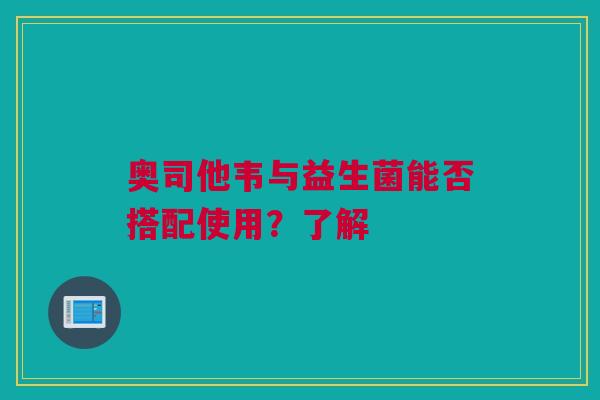 奥司他韦与益生菌能否搭配使用？了解