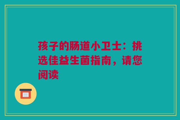 孩子的肠道小卫士：挑选佳益生菌指南，请您阅读