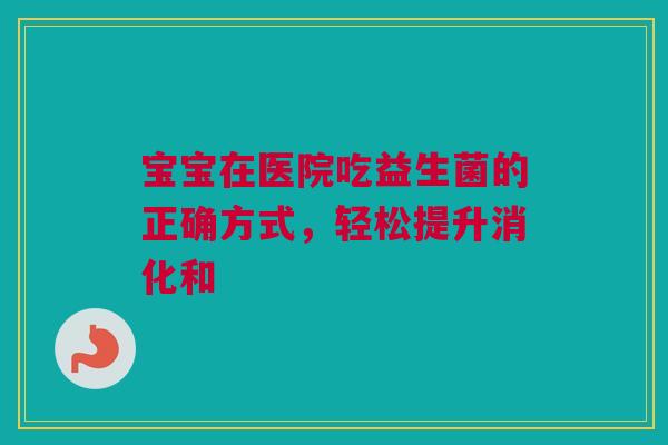 宝宝在医院吃益生菌的正确方式，轻松提升消化和