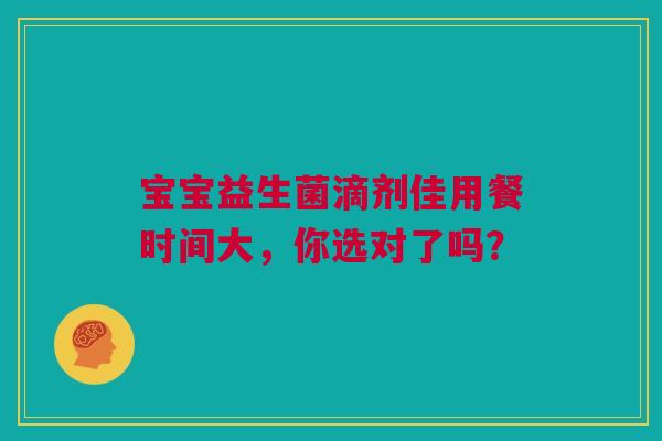 宝宝益生菌滴剂佳用餐时间大，你选对了吗？