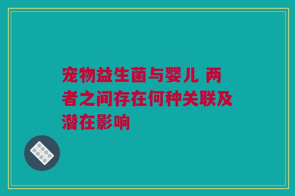 宠物益生菌与婴儿 两者之间存在何种关联及潜在影响