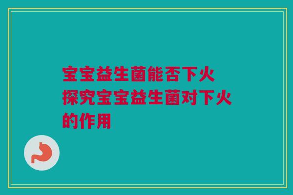 宝宝益生菌能否下火 探究宝宝益生菌对下火的作用