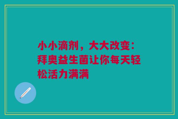 小小滴剂，大大改变：拜奥益生菌让你每天轻松活力满满
