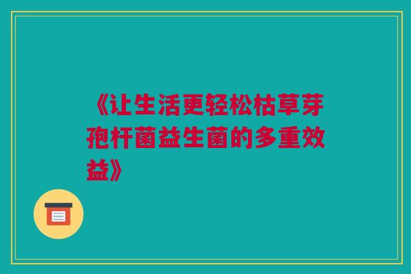 《让生活更轻松枯草芽孢杆菌益生菌的多重效益》