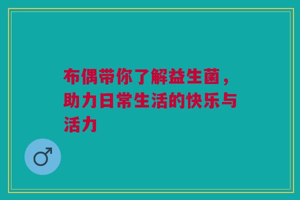 布偶带你了解益生菌，助力日常生活的快乐与活力