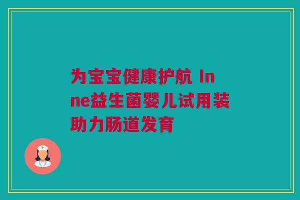 为宝宝健康护航 Inne益生菌婴儿试用装助力肠道发育