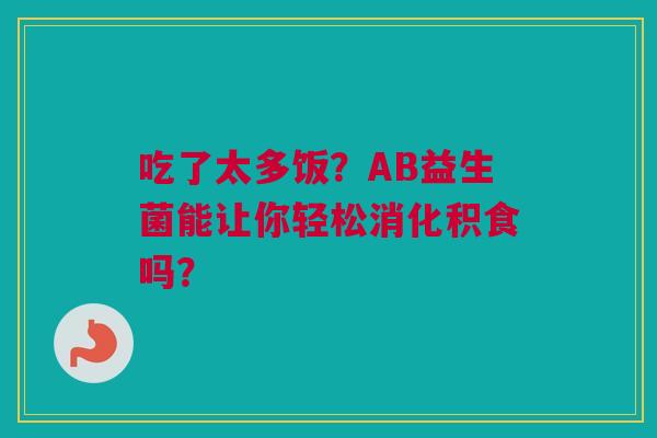 吃了太多饭？AB益生菌能让你轻松消化积食吗？