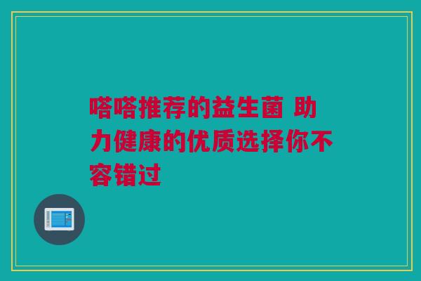 嗒嗒推荐的益生菌 助力健康的优质选择你不容错过