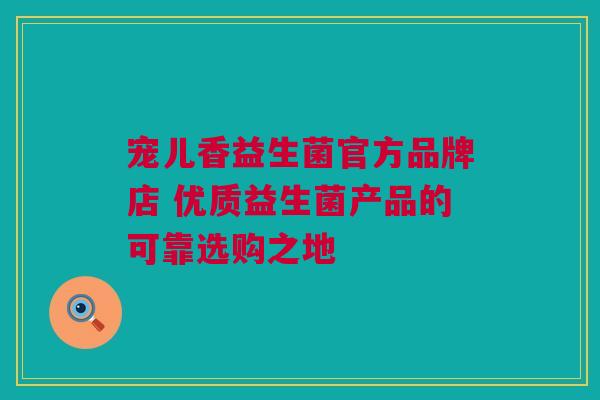 宠儿香益生菌官方品牌店 优质益生菌产品的可靠选购之地