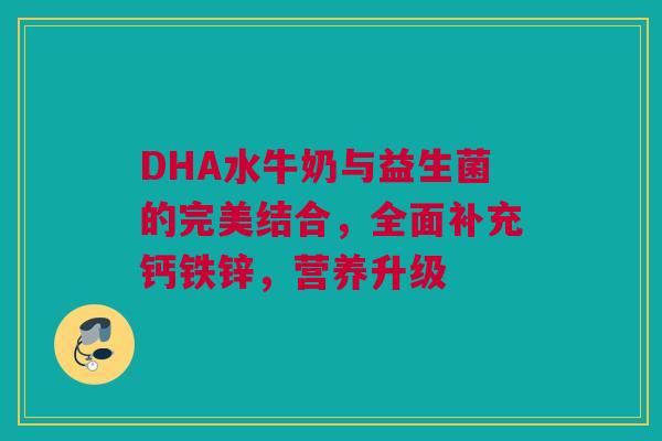 DHA水牛奶与益生菌的完美结合，全面补充钙铁锌，营养升级