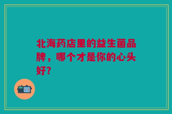 北海药店里的益生菌品牌，哪个才是你的心头好？