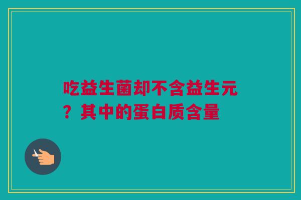 吃益生菌却不含益生元？其中的蛋白质含量