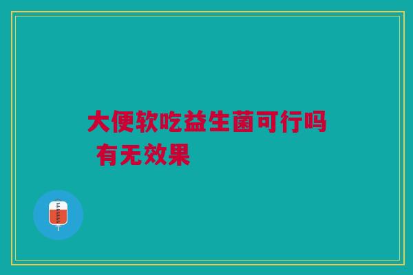 大便软吃益生菌可行吗 有无效果