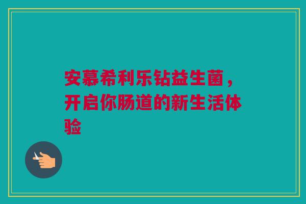 安慕希利乐钻益生菌，开启你肠道的新生活体验