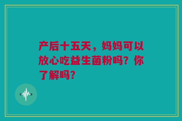 产后十五天，妈妈可以放心吃益生菌粉吗？你了解吗？