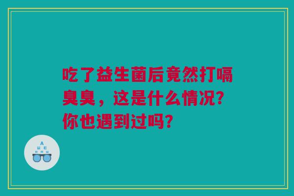 吃了益生菌后竟然打嗝臭臭，这是什么情况？你也遇到过吗？