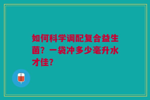 如何科学调配复合益生菌？一袋冲多少毫升水才佳？