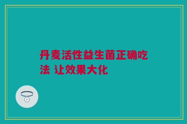 丹麦活性益生菌正确吃法 让效果大化