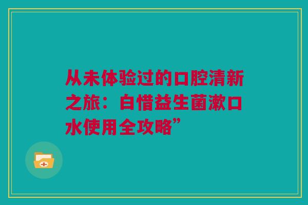 从未体验过的口腔清新之旅：白惜益生菌漱口水使用全攻略”