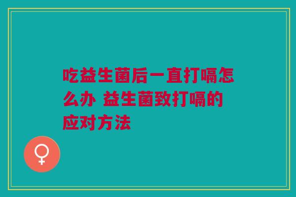 吃益生菌后一直打嗝怎么办 益生菌致打嗝的应对方法