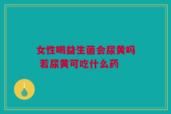 女性喝益生菌会尿黄吗 若尿黄可吃什么药