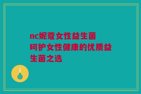 nc妮蔻女性益生菌 呵护女性健康的优质益生菌之选