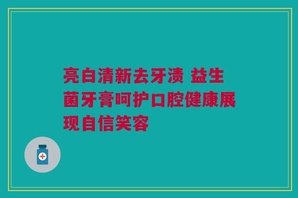 亮白清新去牙渍 益生菌牙膏呵护口腔健康展现自信笑容