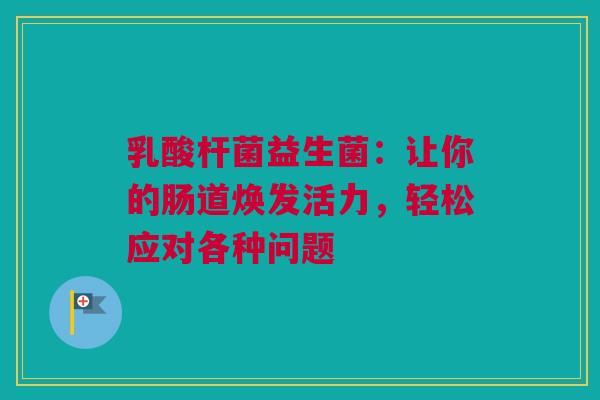 乳酸杆菌益生菌：让你的肠道焕发活力，轻松应对各种问题