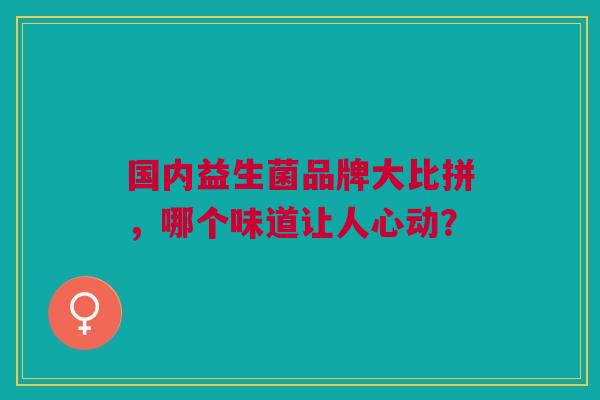 国内益生菌品牌大比拼，哪个味道让人心动？