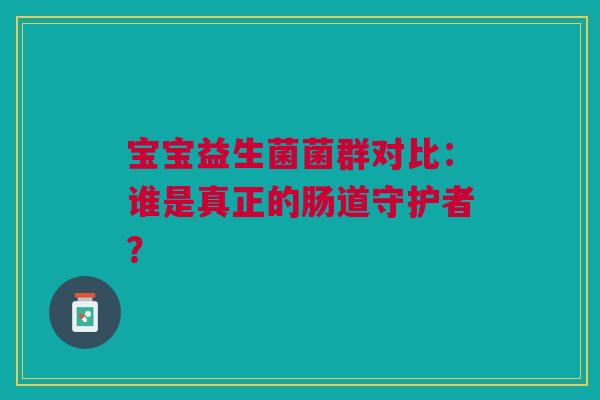 宝宝益生菌菌群对比：谁是真正的肠道守护者？